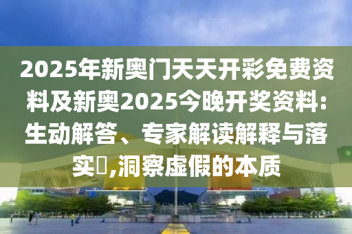 2025年新奧門天天開彩免費資料及新奧2025今晚開獎資料:生動解答、專家解讀解釋與落實?,洞察虛假的本質(zhì)