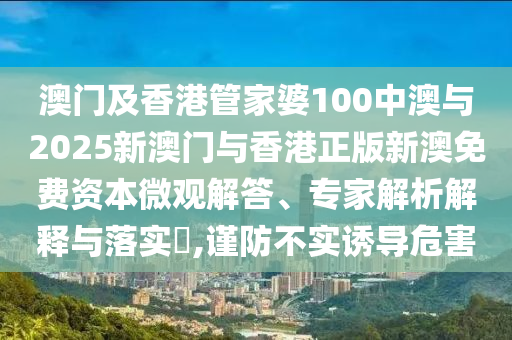 澳門及香港管家婆100中澳與2025新澳門與香港正版新澳免費資本微觀解答、專家解析解釋與落實?,謹(jǐn)防不實誘導(dǎo)危害