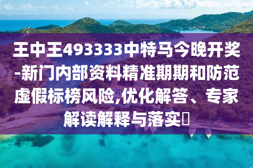 王中王493333中特馬今晚開獎-新門內(nèi)部資料精準期期和防范虛假標榜風險,優(yōu)化解答、專家解讀解釋與落實?