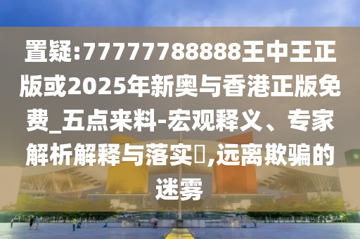 置疑:77777788888王中王正版或2025年新奧與香港正版免費(fèi)_五點(diǎn)來料-宏觀釋義、專家解析解釋與落實(shí)?,遠(yuǎn)離欺騙的迷霧