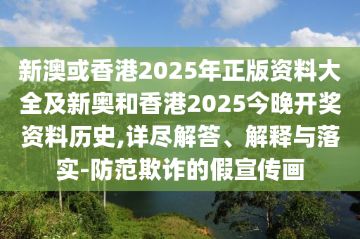 新澳或香港2025年正版資料大全及新奧和香港2025今晚開獎(jiǎng)資料歷史,詳盡解答、解釋與落實(shí)-防范欺詐的假宣傳畫