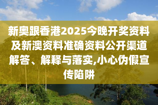 新奧跟香港2025今晚開獎(jiǎng)資料及新澳資料準(zhǔn)確資料公開渠道解答、解釋與落實(shí),小心偽假宣傳陷阱