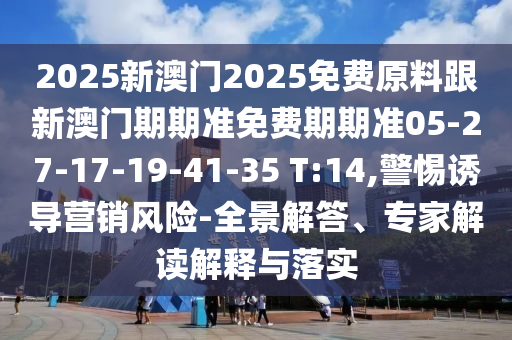 2025新澳門2025免費原料跟新澳門期期準(zhǔn)免費期期準(zhǔn)05-27-17-19-41-35 T:14,警惕誘導(dǎo)營銷風(fēng)險-全景解答、專家解讀解釋與落實