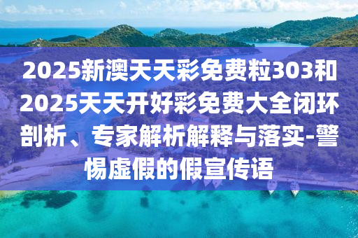 2025新澳天天彩免費(fèi)粒303和2025天天開好彩免費(fèi)大全閉環(huán)剖析、專家解析解釋與落實-警惕虛假的假宣傳語