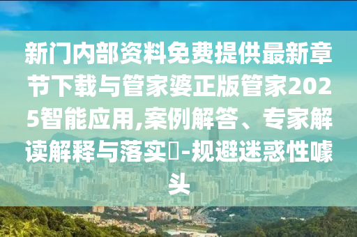 新門內(nèi)部資料免費(fèi)提供最新章節(jié)下載與管家婆正版管家2025智能應(yīng)用,案例解答、專家解讀解釋與落實(shí)?-規(guī)避迷惑性噱頭