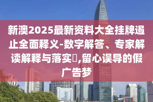 新澳2025最新資料大全掛牌遏止全面釋義-數(shù)字解答、專家解讀解釋與落實?,留心誤導的假廣告夢