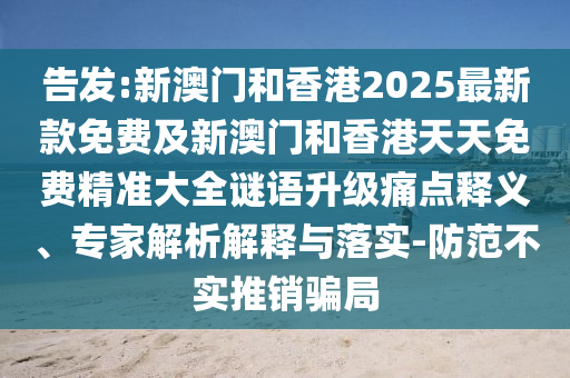 告發(fā):新澳門(mén)和香港2025最新款免費(fèi)及新澳門(mén)和香港天天免費(fèi)精準(zhǔn)大全謎語(yǔ)升級(jí)痛點(diǎn)釋義、專家解析解釋與落實(shí)-防范不實(shí)推銷(xiāo)騙局