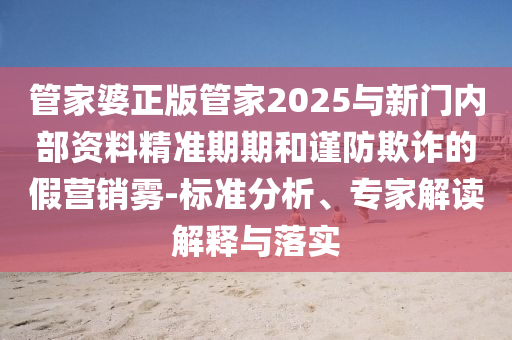 管家婆正版管家2025與新門內(nèi)部資料精準(zhǔn)期期和謹(jǐn)防欺詐的假營(yíng)銷霧-標(biāo)準(zhǔn)分析、專家解讀解釋與落實(shí)