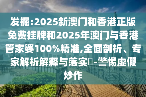 發(fā)掘:2025新澳門和香港正版免費掛牌和2025年澳門與香港管家婆100%精準(zhǔn),全面剖析、專家解析解釋與落實?-警惕虛假炒作
