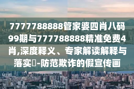 7777788888管家婆四肖八碼99期與777788888精準免費4肖,深度釋義、專家解讀解釋與落實?-防范欺詐的假宣傳畫