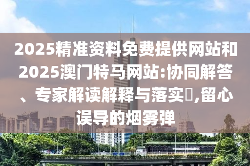 2025精準(zhǔn)資料免費(fèi)提供網(wǎng)站和2025澳門特馬網(wǎng)站:協(xié)同解答、專家解讀解釋與落實(shí)?,留心誤導(dǎo)的煙霧彈
