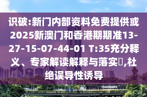 識破:新門內(nèi)部資料免費提供或2025新澳門和香港期期準13-27-15-07-44-01 T:35充分釋義、專家解讀解釋與落實?,杜絕誤導性誘導