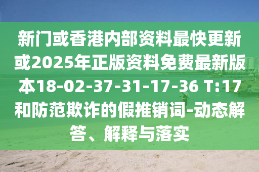 新門或香港內(nèi)部資料最快更新或2025年正版資料免費最新版本18-02-37-31-17-36 T:17和防范欺詐的假推銷詞-動態(tài)解答、解釋與落實