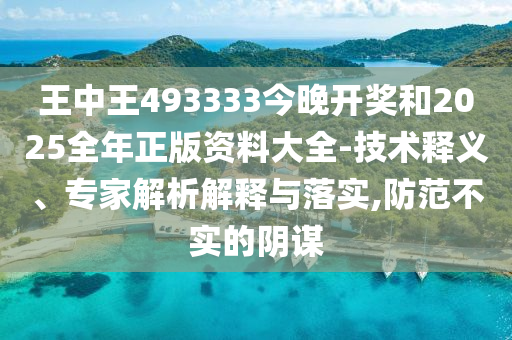 王中王493333今晚開獎和2025全年正版資料大全-技術(shù)釋義、專家解析解釋與落實,防范不實的陰謀