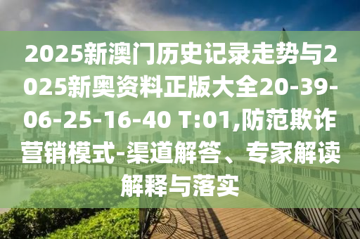 2025新澳門歷史記錄走勢與2025新奧資料正版大全20-39-06-25-16-40 T:01,防范欺詐營銷模式-渠道解答、專家解讀解釋與落實