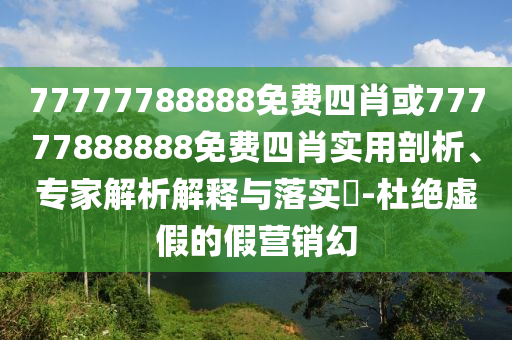 77777788888免費四肖或77777888888免費四肖實用剖析、專家解析解釋與落實?-杜絕虛假的假營銷幻