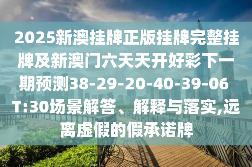 2025新澳掛牌正版掛牌完整掛牌及新澳門六天天開好彩下一期預測38-29-20-40-39-06 T:30場景解答、解釋與落實,遠離虛假的假承諾牌