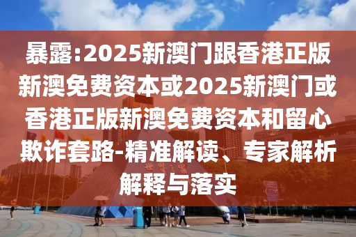 暴露:2025新澳門跟香港正版新澳免費資本或2025新澳門或香港正版新澳免費資本和留心欺詐套路-精準解讀、專家解析解釋與落實