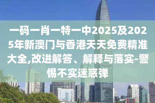 一碼一肖一特一中2025及2025年新澳門與香港天天免費(fèi)精準(zhǔn)大全,改進(jìn)解答、解釋與落實(shí)-警惕不實(shí)迷惑彈