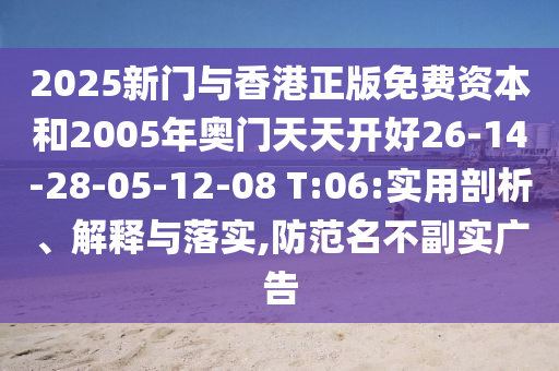 2025新門與香港正版免費(fèi)資本和2005年奧門天天開好26-14-28-05-12-08 T:06:實(shí)用剖析、解釋與落實(shí),防范名不副實(shí)廣告