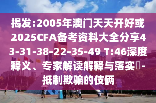 揭發(fā):2005年澳門天天開好或2025CFA備考資料大全分享43-31-38-22-35-49 T:46深度釋義、專家解讀解釋與落實(shí)?-抵制欺騙的伎倆