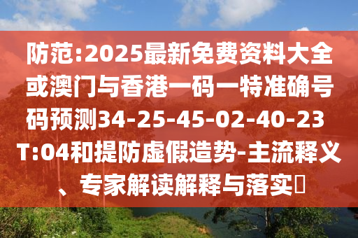 防范:2025最新免費(fèi)資料大全或澳門與香港一碼一特準(zhǔn)確號碼預(yù)測34-25-45-02-40-23 T:04和提防虛假造勢-主流釋義、專家解讀解釋與落實(shí)?