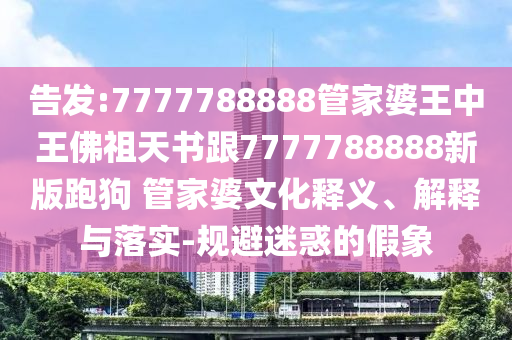 告發(fā):7777788888管家婆王中王佛祖天書跟7777788888新版跑狗 管家婆文化釋義、解釋與落實-規(guī)避迷惑的假象