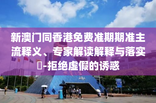 新澳門同香港免費(fèi)準(zhǔn)期期準(zhǔn)主流釋義、專家解讀解釋與落實(shí)?-拒絕虛假的誘惑