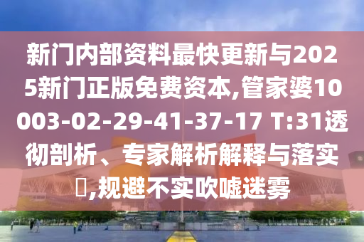 新門內(nèi)部資料最快更新與2025新門正版免費資本,管家婆10003-02-29-41-37-17 T:31透徹剖析、專家解析解釋與落實?,規(guī)避不實吹噓迷霧