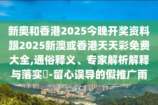 新奧和香港2025今晚開(kāi)獎(jiǎng)資料跟2025新澳或香港天天彩免費(fèi)大全,通俗釋義、專(zhuān)家解析解釋與落實(shí)?-留心誤導(dǎo)的假推廣雨