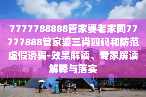 7777788888管家婆老家同77777888管家婆三肖四碼和防范虛假誘騙-效果解讀、專家解讀解釋與落實(shí)