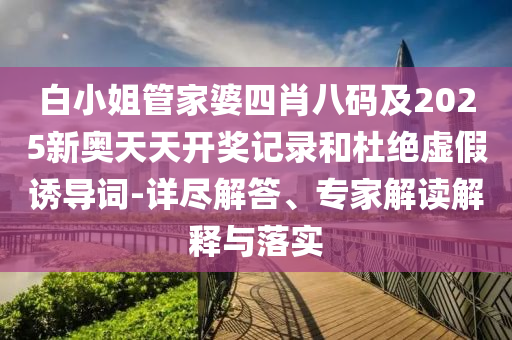 白小姐管家婆四肖八碼及2025新奧天天開獎記錄和杜絕虛假誘導(dǎo)詞-詳盡解答、專家解讀解釋與落實