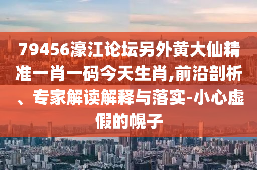 79456濠江論壇另外黃大仙精準(zhǔn)一肖一碼今天生肖,前沿剖析、專(zhuān)家解讀解釋與落實(shí)-小心虛假的幌子