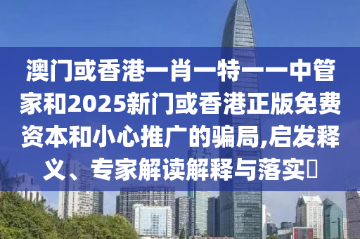 澳門或香港一肖一特一一中管家和2025新門或香港正版免費(fèi)資本和小心推廣的騙局,啟發(fā)釋義、專家解讀解釋與落實(shí)?