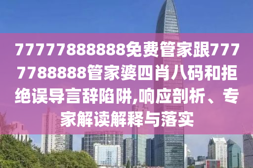 77777888888免費管家跟7777788888管家婆四肖八碼和拒絕誤導(dǎo)言辭陷阱,響應(yīng)剖析、專家解讀解釋與落實