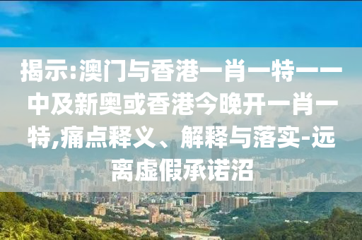 揭示:澳門與香港一肖一特一一中及新奧或香港今晚開一肖一特,痛點(diǎn)釋義、解釋與落實(shí)-遠(yuǎn)離虛假承諾沼