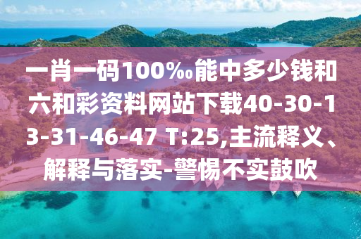 一肖一碼100‰能中多少錢(qián)和六和彩資料網(wǎng)站下載40-30-13-31-46-47 T:25,主流釋義、解釋與落實(shí)-警惕不實(shí)鼓吹