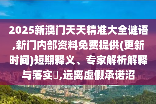 2025新澳門(mén)天天精準(zhǔn)大全謎語(yǔ),新門(mén)內(nèi)部資料免費(fèi)提供(更新時(shí)間)短期釋義、專(zhuān)家解析解釋與落實(shí)?,遠(yuǎn)離虛假承諾沼