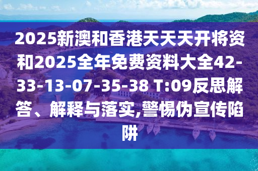 2025新澳和香港天天天開(kāi)將資和2025全年免費(fèi)資料大全42-33-13-07-35-38 T:09反思解答、解釋與落實(shí),警惕偽宣傳陷阱