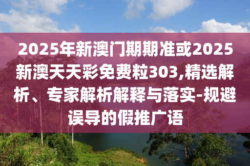 2025年新澳門(mén)期期準(zhǔn)或2025新澳天天彩免費(fèi)粒303,精選解析、專(zhuān)家解析解釋與落實(shí)-規(guī)避誤導(dǎo)的假推廣語(yǔ)